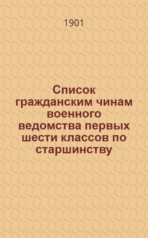 Список гражданским чинам военного ведомства первых шести классов по старшинству : Сост. по 1-е авг. 1901 г