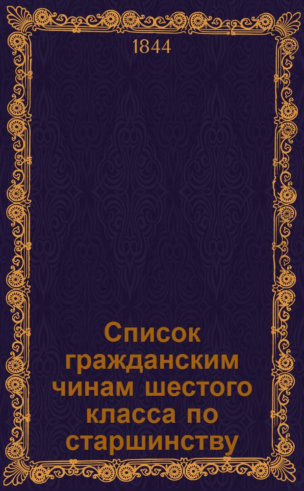 Список гражданским чинам шестого класса по старшинству : Сост.... по 25 дек. 1844