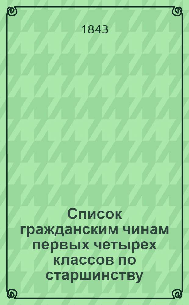 Список гражданским чинам первых четырех классов по старшинству : Сост. в Герольдии и испр. по 25 дек. 1843