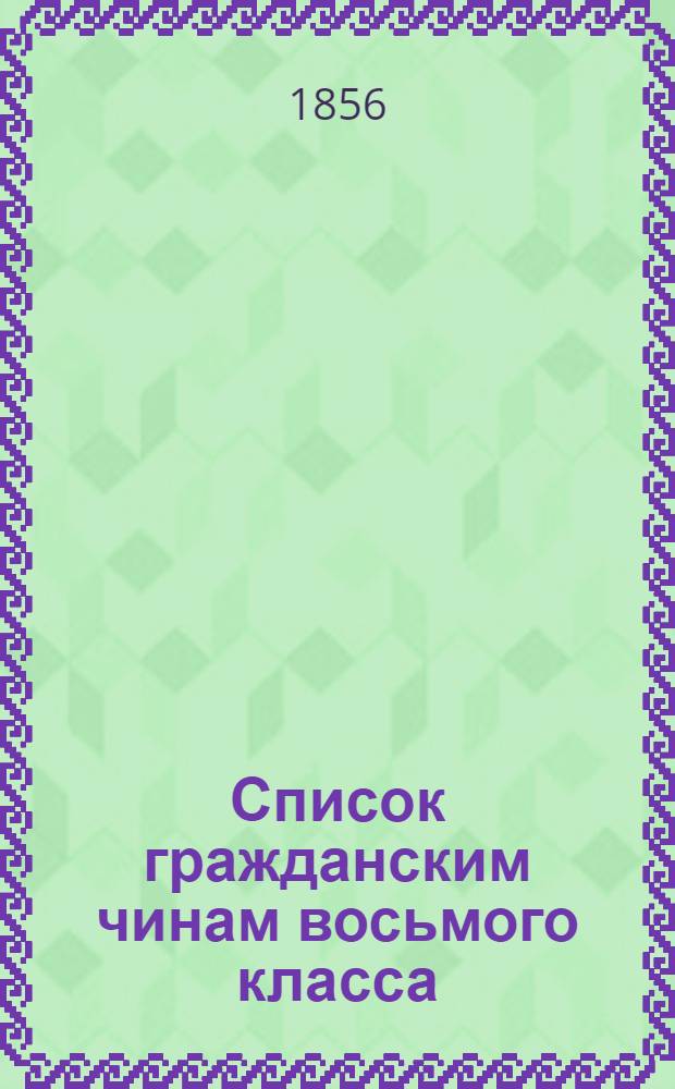 Список гражданским чинам восьмого класса : Испр. по 20-е ноября 1856 г. Ч. 1
