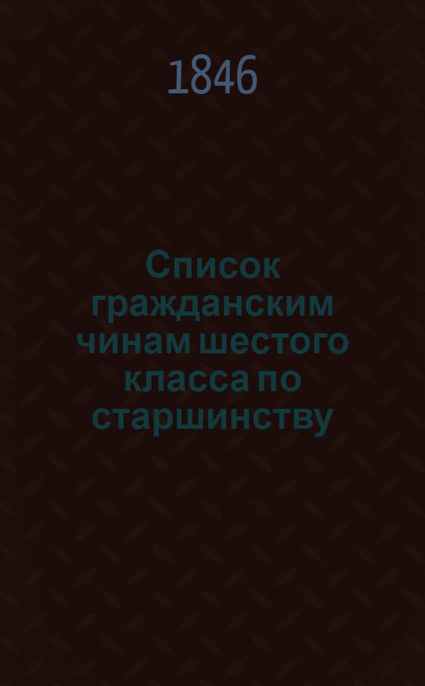 Список гражданским чинам шестого класса по старшинству : Сост.... по 1 марта 1846