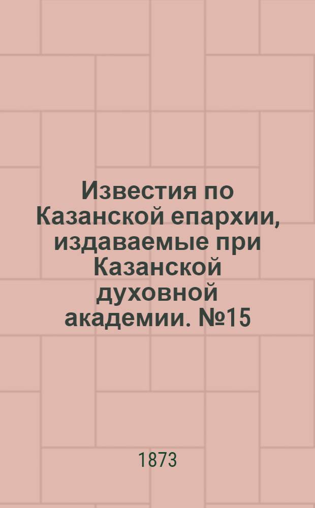 Известия по Казанской епархии, издаваемые при Казанской духовной академии. № 15 (1 августа 1873 г.)