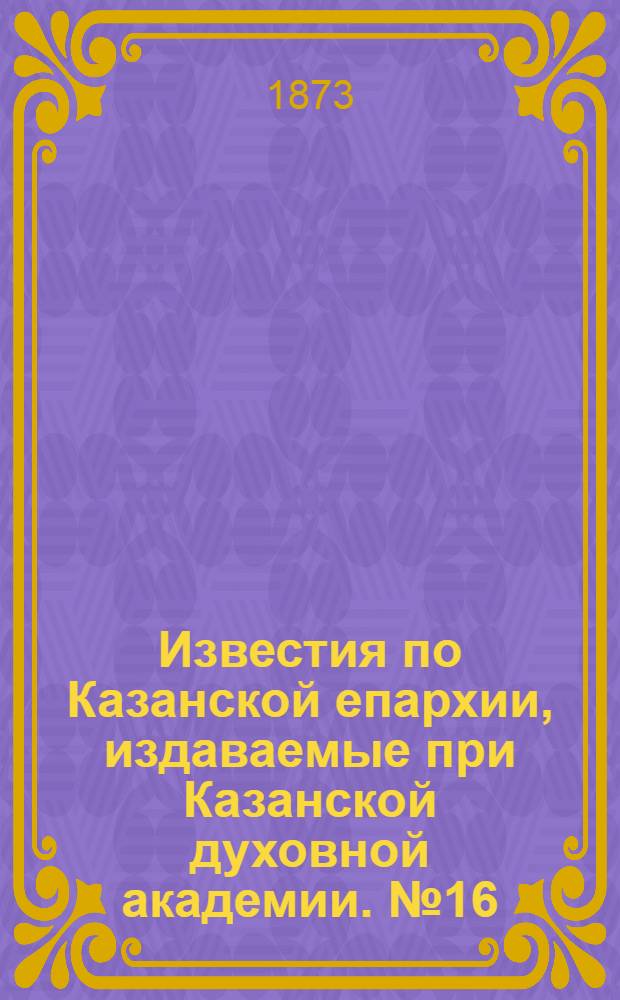 Известия по Казанской епархии, издаваемые при Казанской духовной академии. № 16 (15 августа 1873 г.)