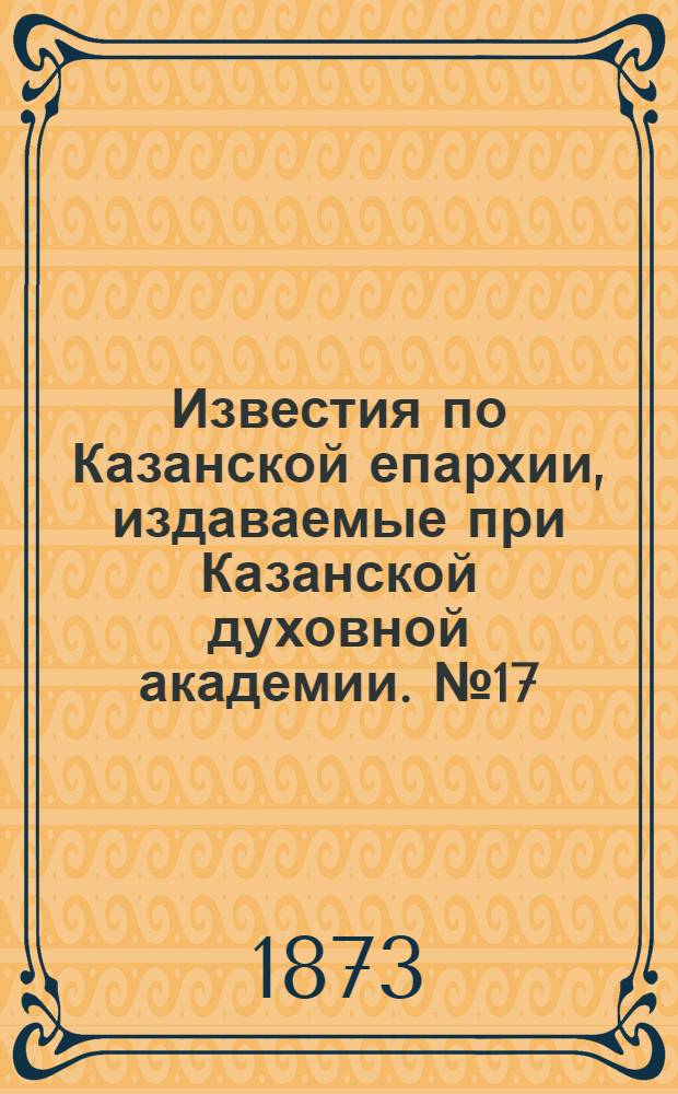 Известия по Казанской епархии, издаваемые при Казанской духовной академии. № 17 (1 сентября 1873 г.)