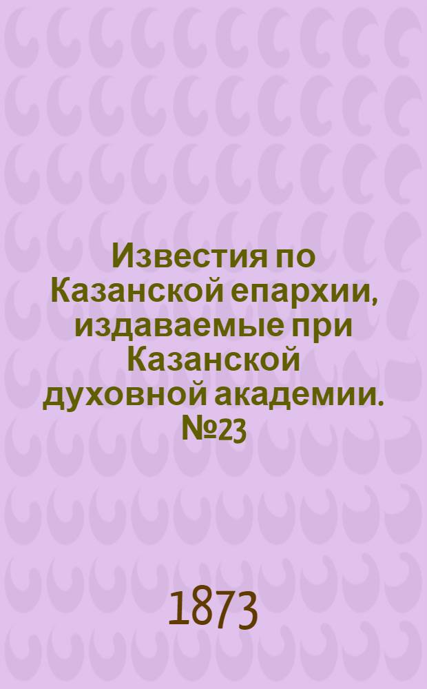 Известия по Казанской епархии, издаваемые при Казанской духовной академии. № 23 (1 декабря 1873 г.)