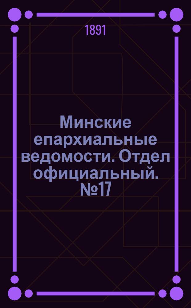 Минские епархиальные ведомости. Отдел официальный. № 17 (1 сентября 1891 г.)