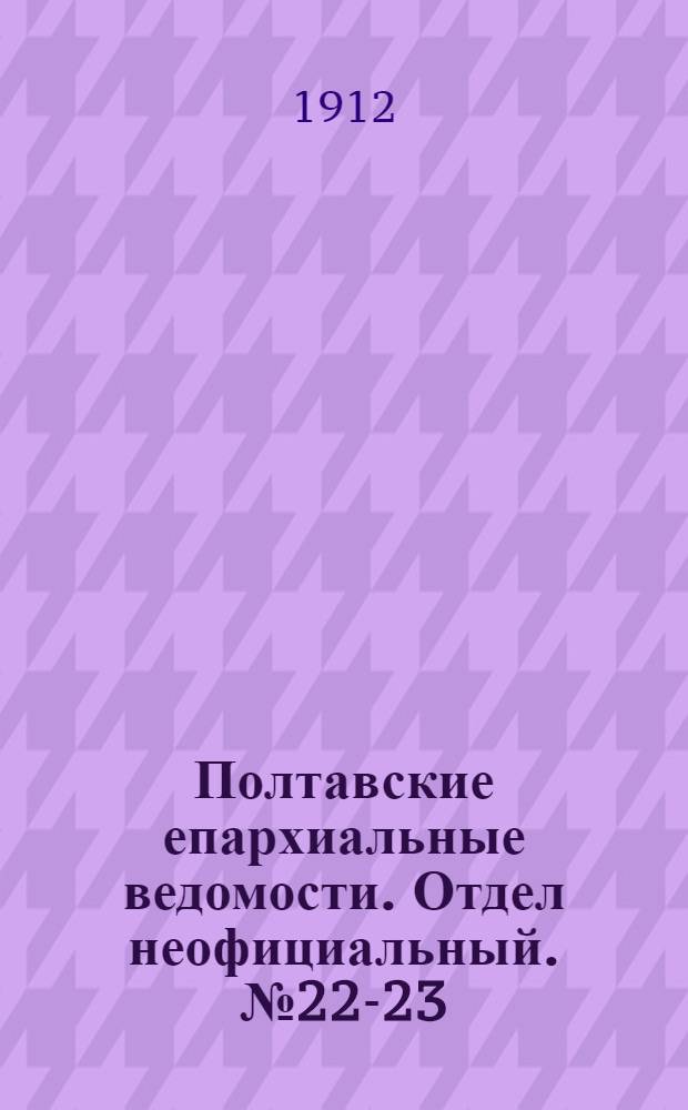 Полтавские епархиальные ведомости. Отдел неофициальный. № 22-23 (1 - 10 августа 1912 г.)