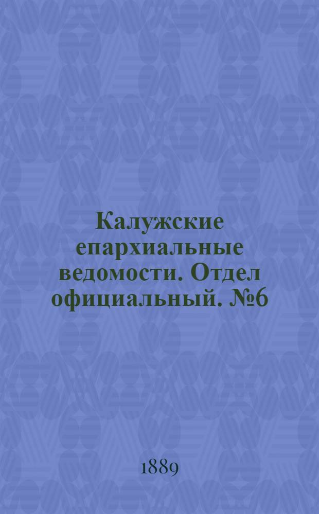 Калужские епархиальные ведомости. Отдел официальный. № 6 (31 марта 1889 г.)