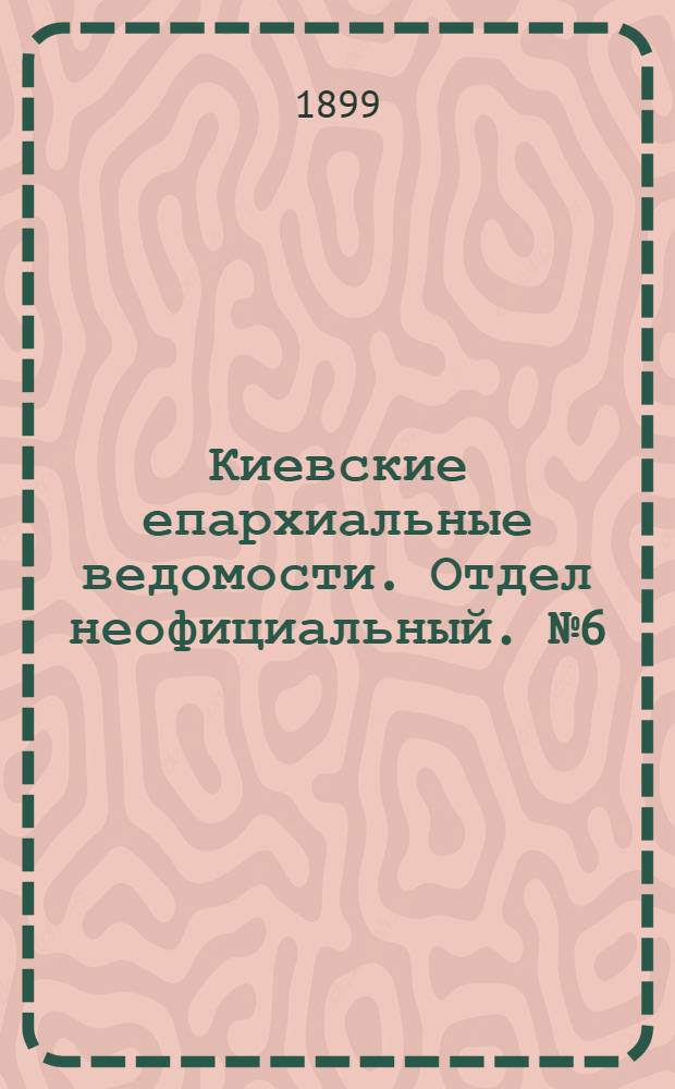 Киевские епархиальные ведомости. Отдел неофициальный. № 6 (16 марта 1899 г.)