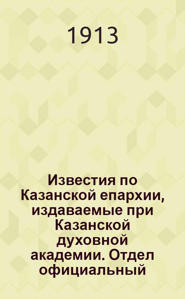 Известия по Казанской епархии, издаваемые при Казанской духовной академии. Отдел официальный, неофициальный. № 40 (22 октября 1913 г.)