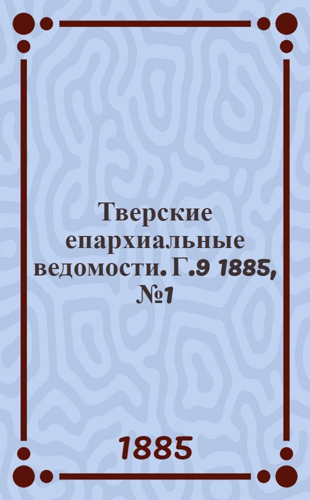 Тверские епархиальные ведомости. Г.9 1885, № 1 (офиц. ч.)