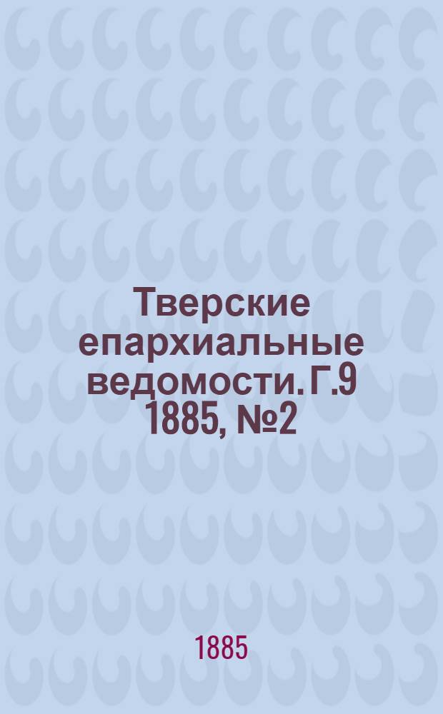 Тверские епархиальные ведомости. Г.9 1885, № 2 (офиц. ч.)