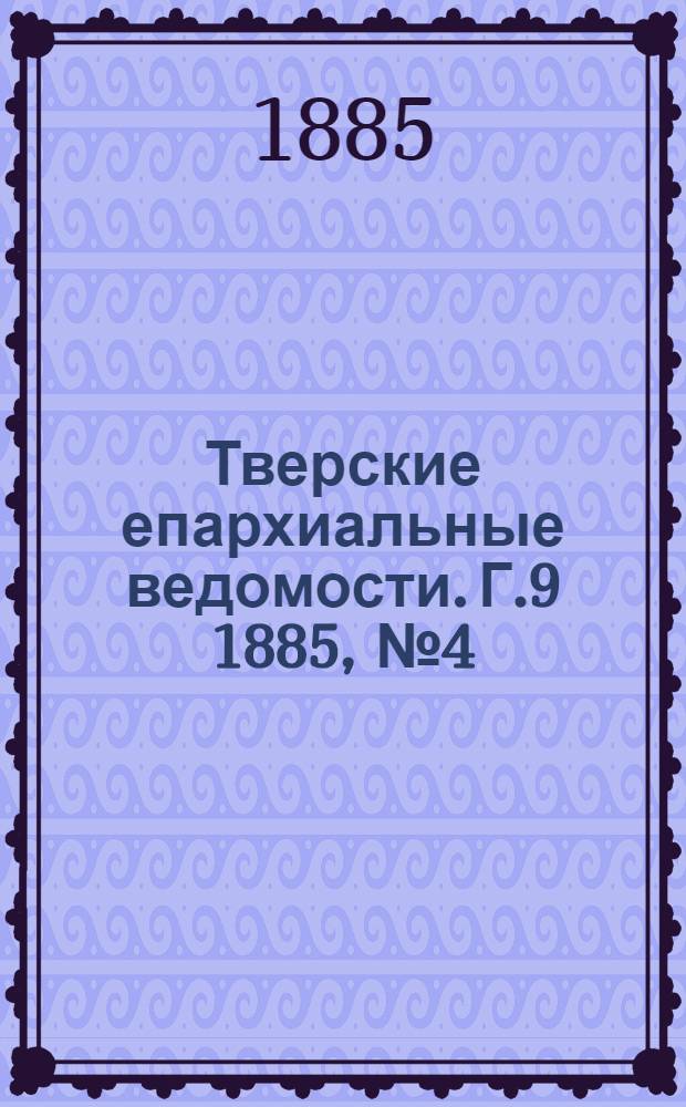 Тверские епархиальные ведомости. Г.9 1885, № 4 (офиц. ч.)