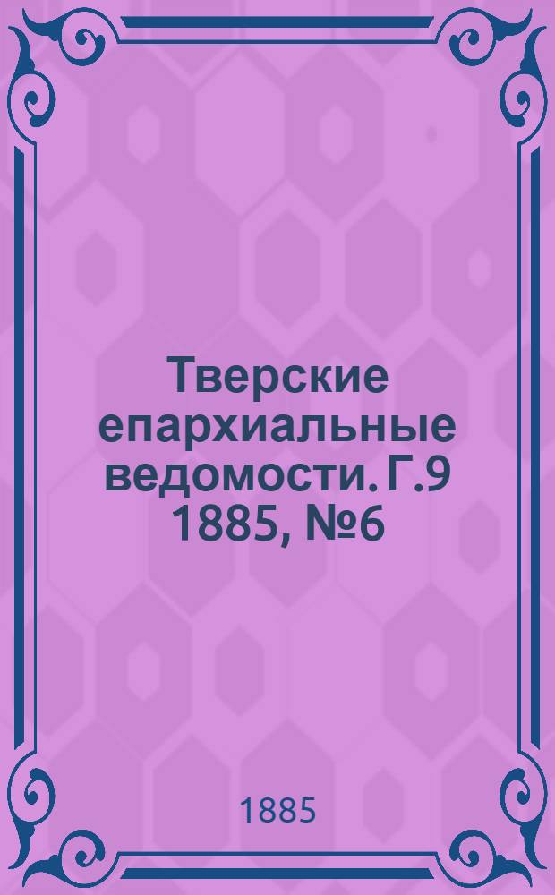 Тверские епархиальные ведомости. Г.9 1885, № 6 (офиц. ч.)