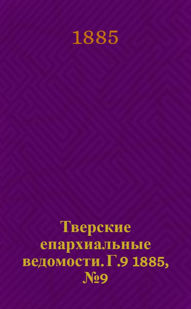 Тверские епархиальные ведомости. Г.9 1885, № 9 (офиц. ч.)