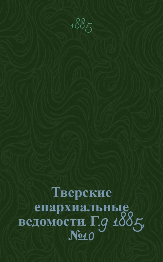 Тверские епархиальные ведомости. Г.9 1885, № 10 (офиц. ч.)