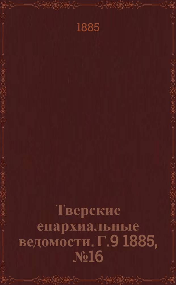 Тверские епархиальные ведомости. Г.9 1885, № 16 (офиц. ч.)