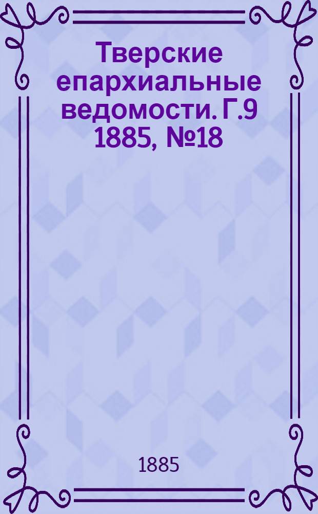 Тверские епархиальные ведомости. Г.9 1885, № 18 (офиц. ч.)