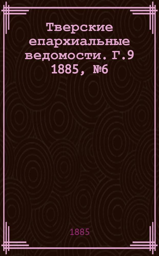 Тверские епархиальные ведомости. Г.9 1885, № 6 (неофиц. ч.)