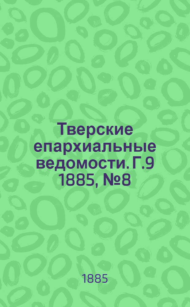 Тверские епархиальные ведомости. Г.9 1885, № 8 (неофиц. ч.)