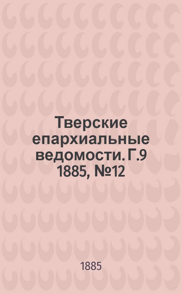 Тверские епархиальные ведомости. Г.9 1885, № 12 (неофиц. ч.)