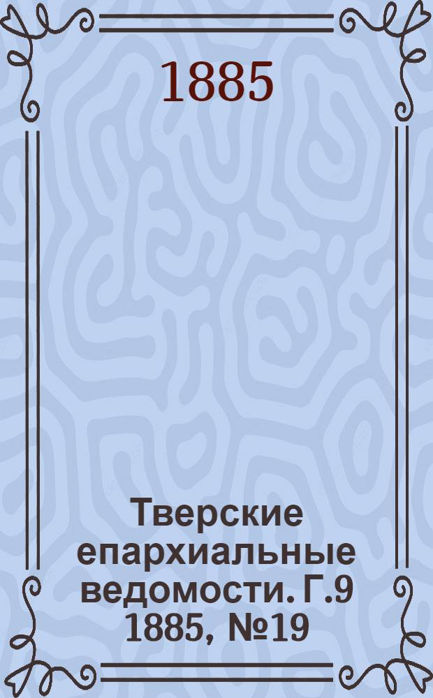 Тверские епархиальные ведомости. Г.9 1885, № 19 (неофиц. ч.)