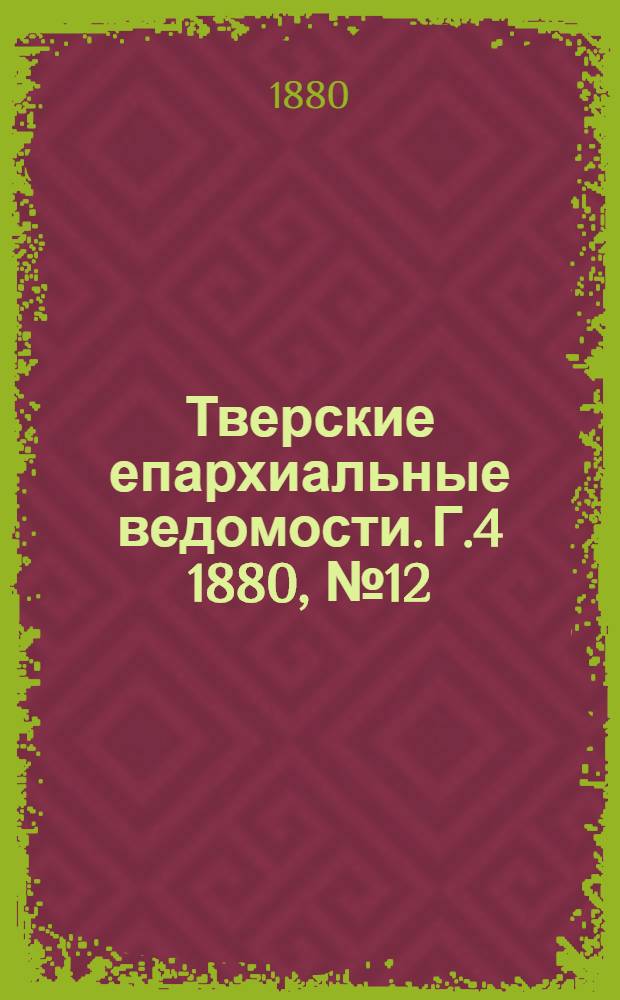 Тверские епархиальные ведомости. Г.4 1880, № 12 (неофиц. ч.)