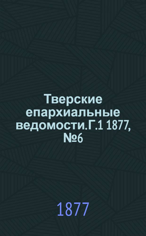 Тверские епархиальные ведомости. Г.1 1877, № 6 (офиц. ч.)