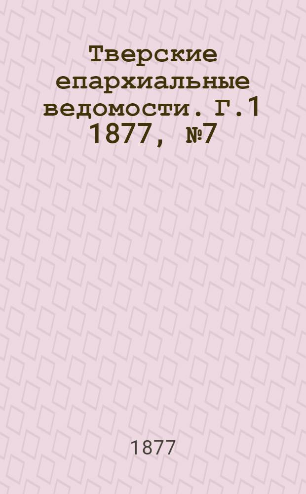 Тверские епархиальные ведомости. Г.1 1877, № 7 (офиц. ч.)
