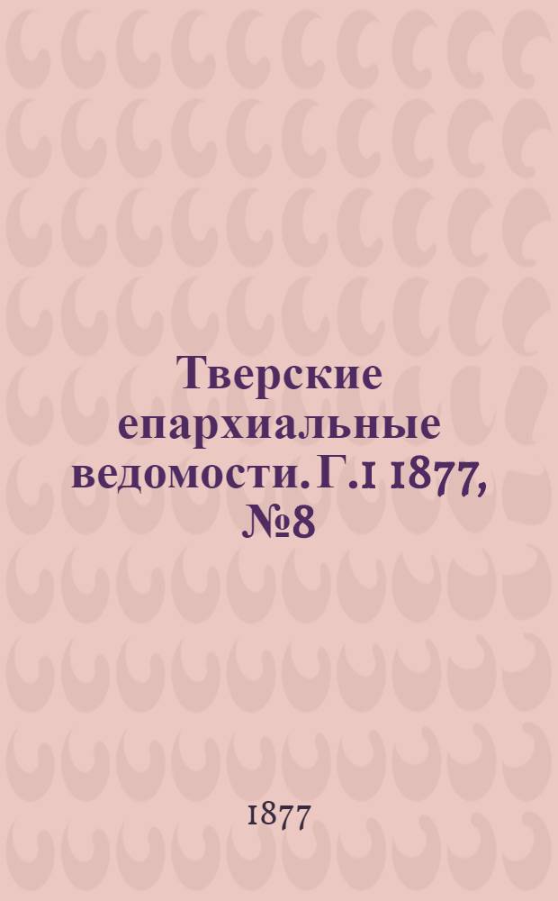 Тверские епархиальные ведомости. Г.1 1877, № 8 (офиц. ч.)