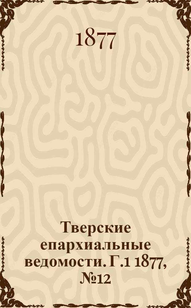 Тверские епархиальные ведомости. Г.1 1877, № 12 (офиц. ч.)