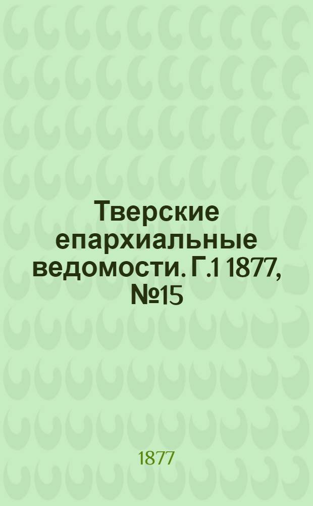 Тверские епархиальные ведомости. Г.1 1877, № 15 (офиц. ч.)