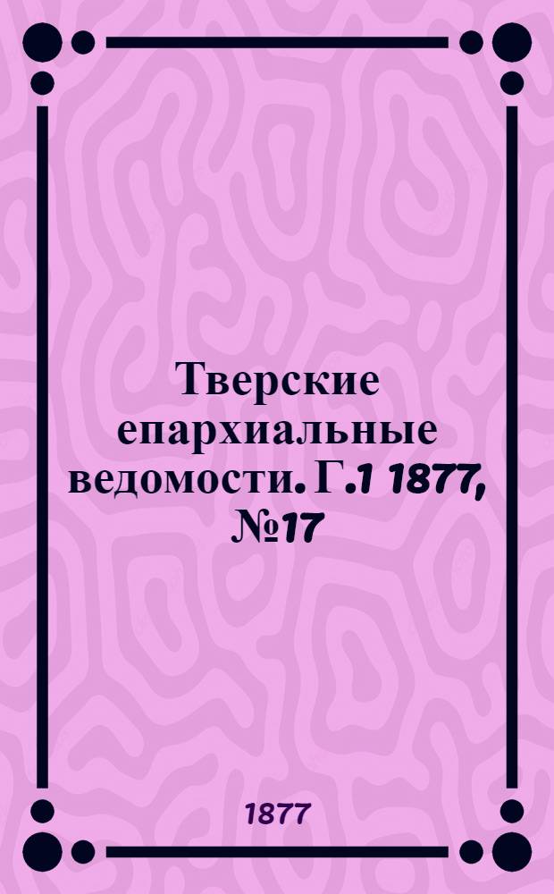 Тверские епархиальные ведомости. Г.1 1877, № 17 (офиц. ч.)
