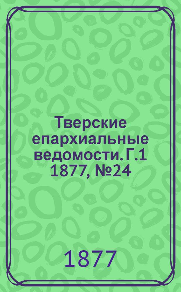 Тверские епархиальные ведомости. Г.1 1877, № 24 (офиц. ч.)
