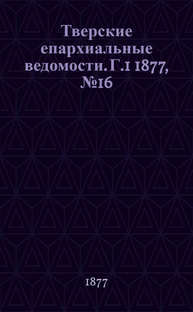 Тверские епархиальные ведомости. Г.1 1877, № 16 (неофиц. ч.)