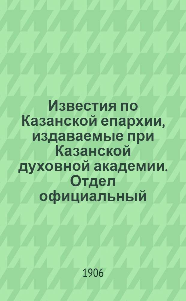 Известия по Казанской епархии, издаваемые при Казанской духовной академии. Отдел официальный, неофициальный. № 4 (22 января 1906 г.)