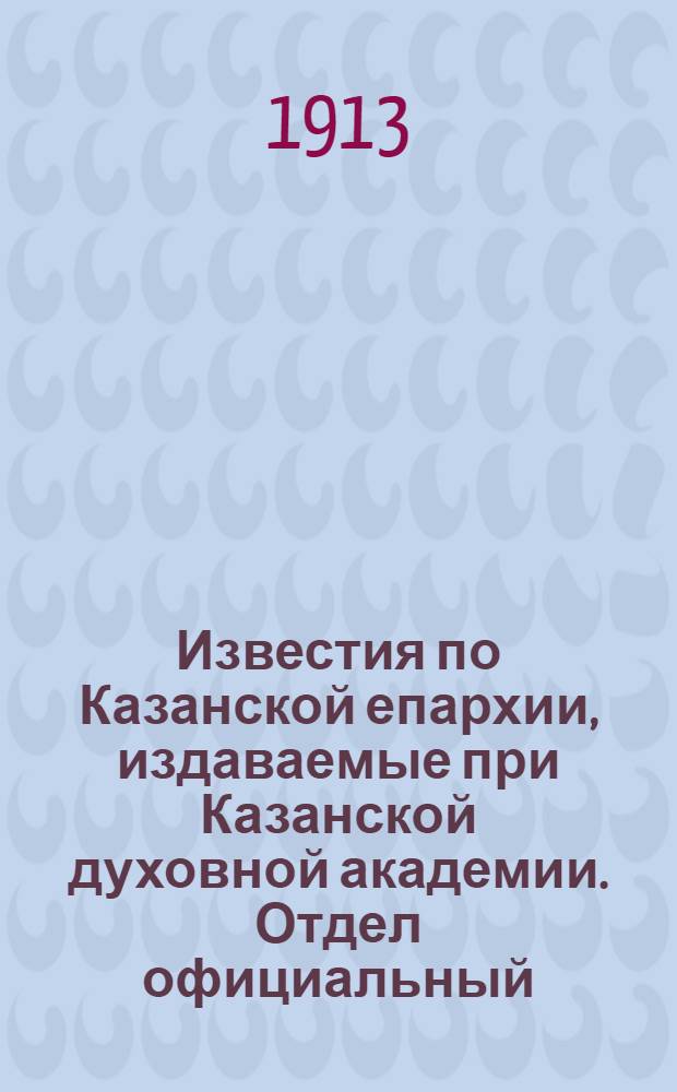 Известия по Казанской епархии, издаваемые при Казанской духовной академии. Отдел официальный, неофициальный. № 16 (22 апреля 1913 г.)