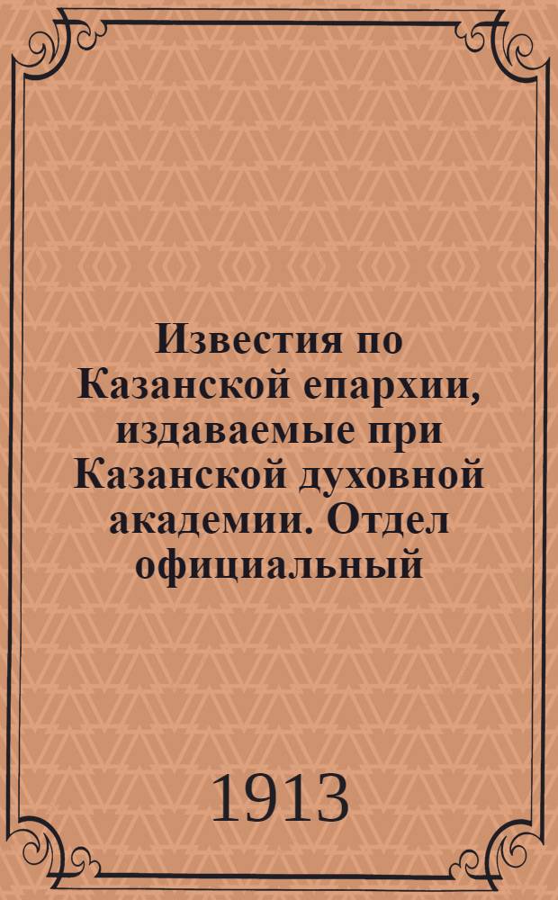 Известия по Казанской епархии, издаваемые при Казанской духовной академии. Отдел официальный, неофициальный. № 18 (8 мая 1913 г.)