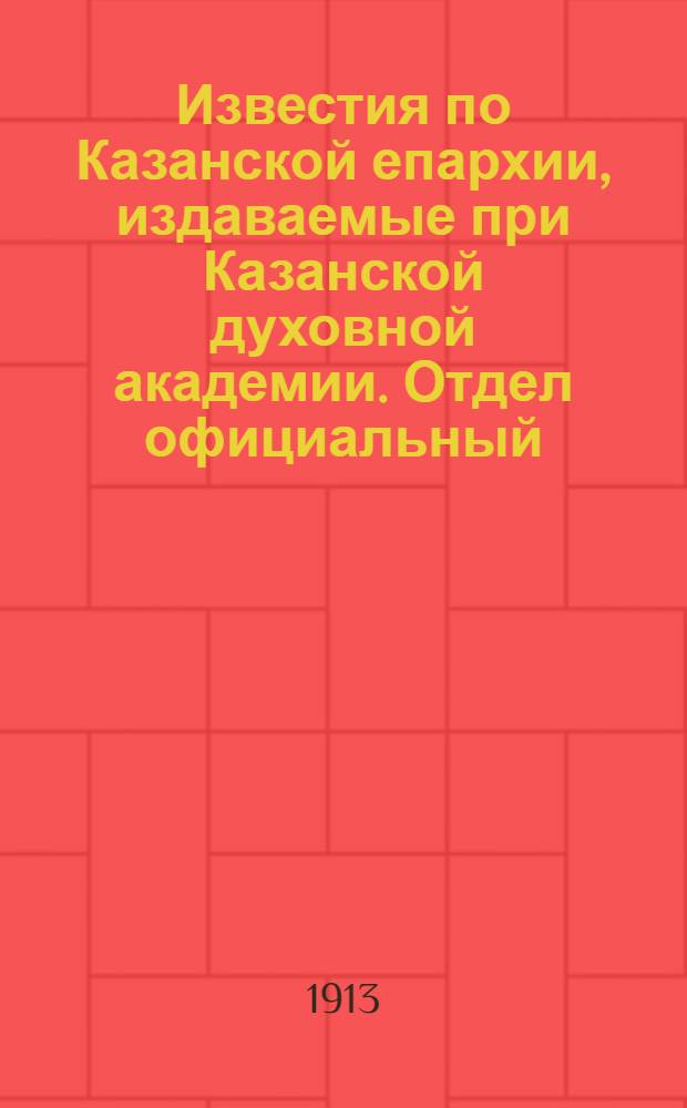 Известия по Казанской епархии, издаваемые при Казанской духовной академии. Отдел официальный, неофициальный. № 23-24 (15 - 22 июня 1913 г.)
