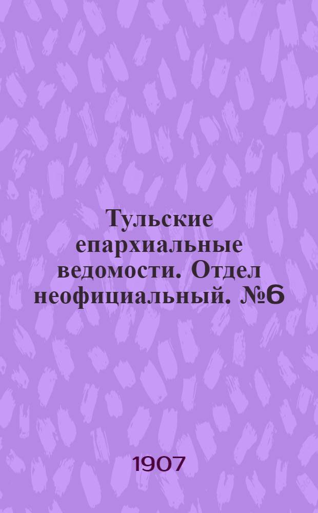 Тульские епархиальные ведомости. Отдел неофициальный. № 6 (8 февраля 1907 г.)