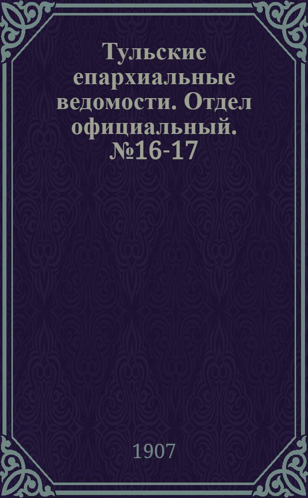 Тульские епархиальные ведомости. Отдел официальный. № 16-17 (22 апреля - 1 мая 1907 г.)