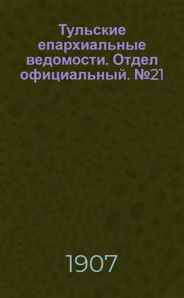 Тульские епархиальные ведомости. Отдел официальный. № 21 (1 июня 1907 г.)