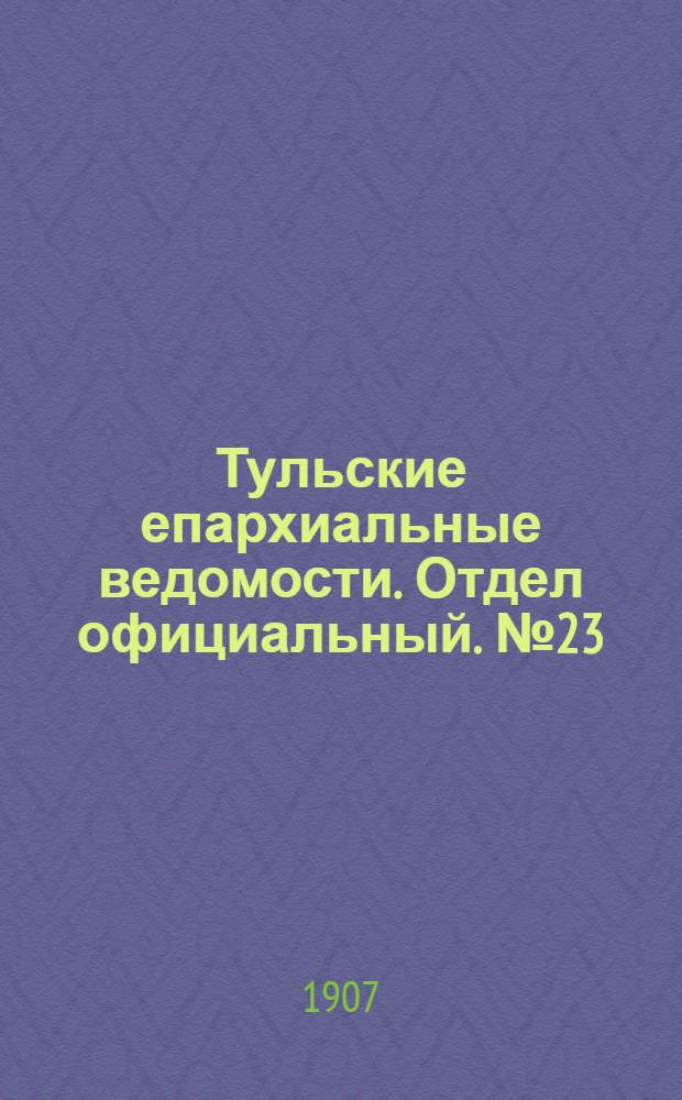 Тульские епархиальные ведомости. Отдел официальный. № 23 (16 июня 1907 г.)