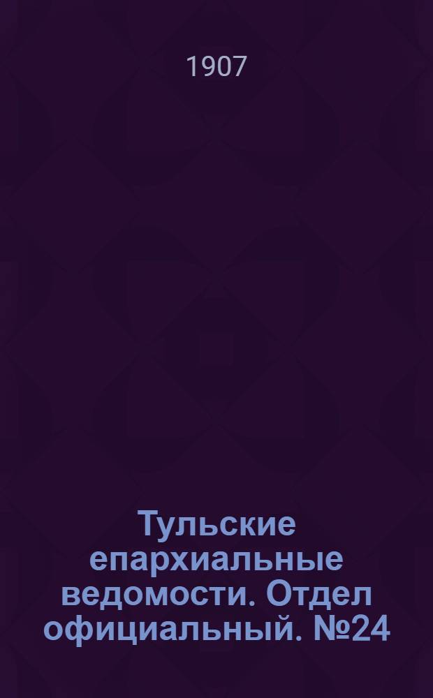 Тульские епархиальные ведомости. Отдел официальный. № 24 (22 июня 1907 г.)