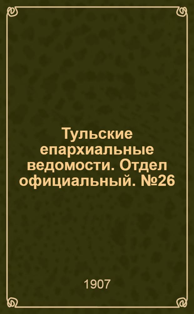 Тульские епархиальные ведомости. Отдел официальный. № 26 (8 июля 1907 г.)