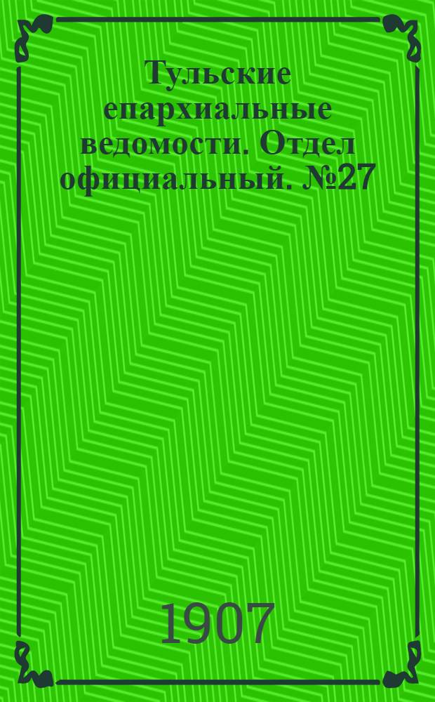 Тульские епархиальные ведомости. Отдел официальный. № 27 (16 июля 1907 г.)