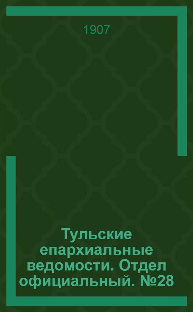 Тульские епархиальные ведомости. Отдел официальный. № 28 (22 июля 1907 г.)