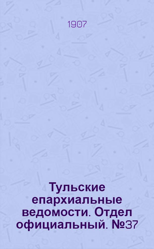 Тульские епархиальные ведомости. Отдел официальный. № 37 (1 октября 1907 г.)