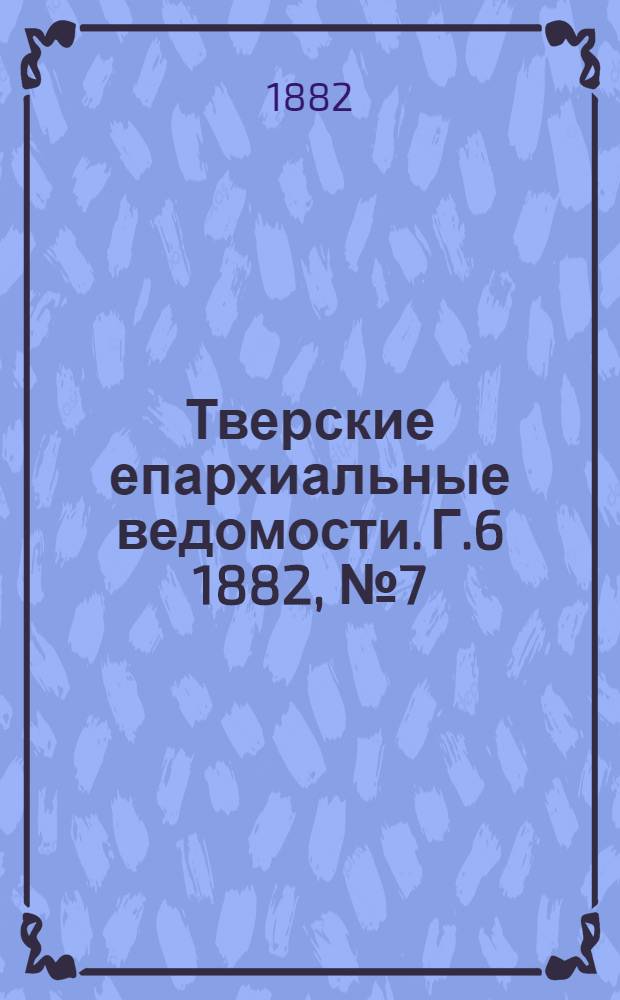 Тверские епархиальные ведомости. Г.6 1882, № 7 (офиц. ч.)