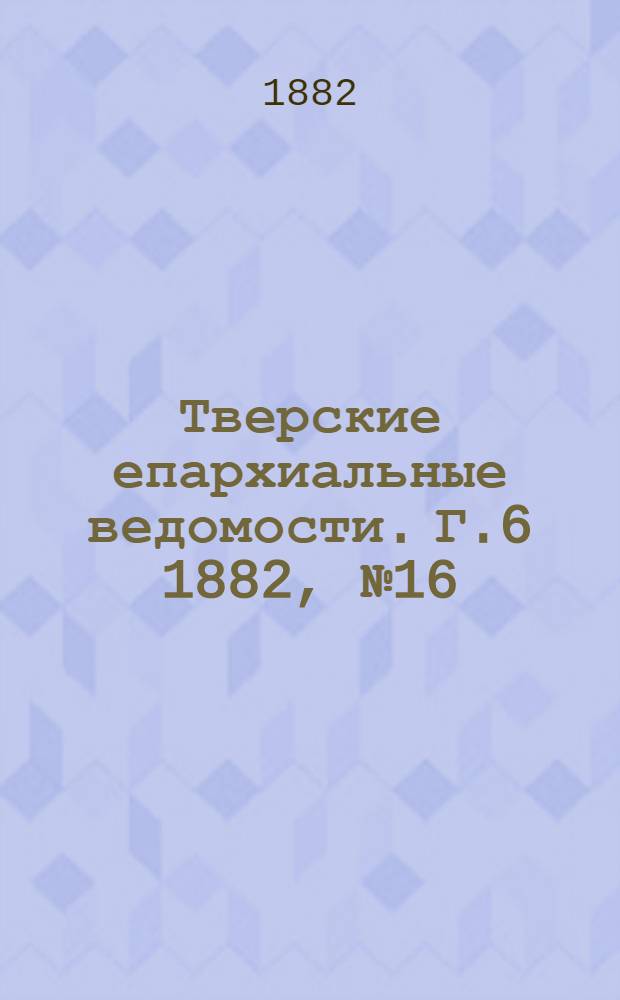 Тверские епархиальные ведомости. Г.6 1882, № 16 (офиц. ч.)